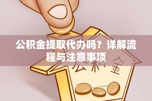 前进公积金提取代办吗？详解流程与注意事项