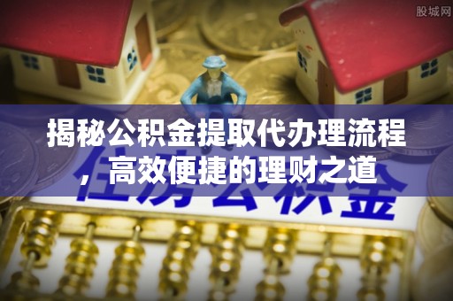 前进揭秘公积金提取代办理流程，高效便捷的理财之道