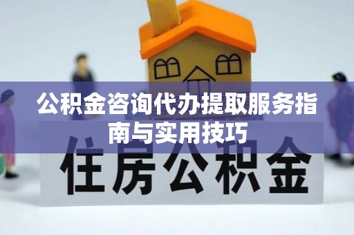 前进公积金咨询代办提取服务指南与实用技巧