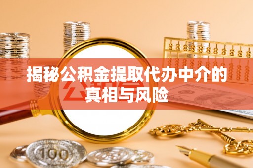 前进揭秘公积金提取代办中介的真相与风险