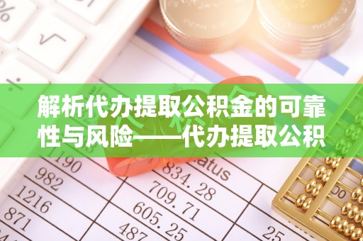 前进解析代办提取公积金的可靠性与风险——代办提取公积金靠谱吗