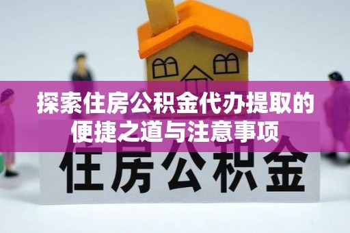 前进探索住房公积金代办提取的便捷之道与注意事项