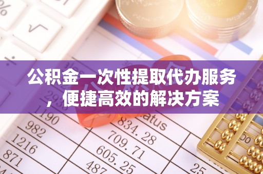 前进公积金一次性提取代办服务，便捷高效的解决方案