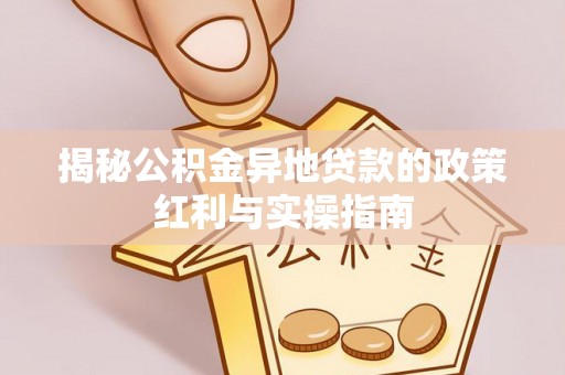 前进揭秘公积金异地贷款的政策红利与实操指南