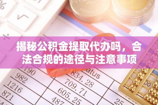 前进揭秘公积金提取代办吗，合法合规的途径与注意事项