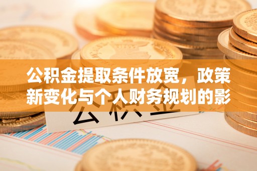 前进公积金提取条件放宽，政策新变化与个人财务规划的影响