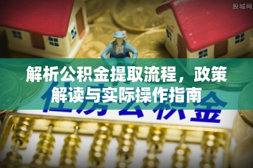 前进解析公积金提取流程，政策解读与实际操作指南