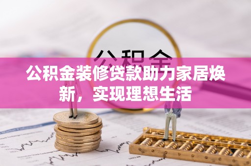 前进公积金装修贷款助力家居焕新，实现理想生活