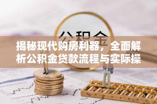 前进揭秘现代购房利器，全面解析公积金贷款流程与实际操作指南