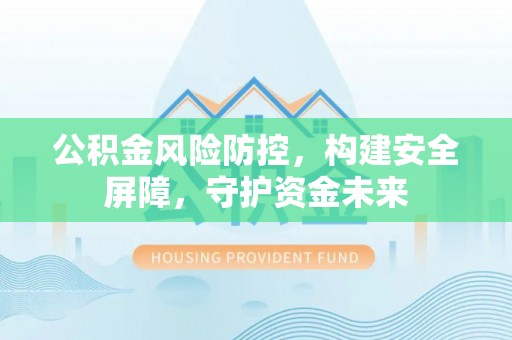 前进公积金风险防控，构建安全屏障，守护资金未来