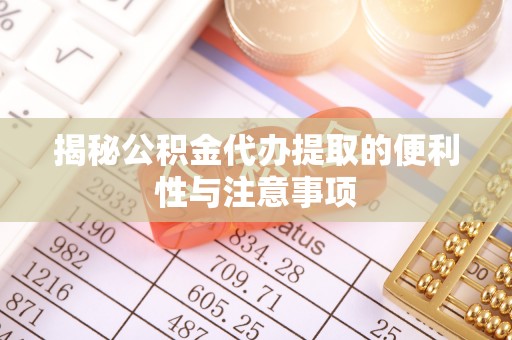 前进揭秘公积金代办提取的便利性与注意事项