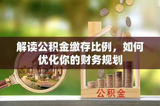 前进解读公积金缴存比例，如何优化你的财务规划