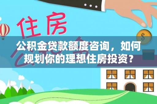 前进公积金贷款额度咨询，如何规划你的理想住房投资？