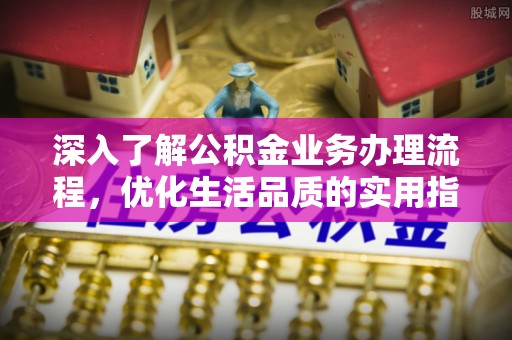 前进深入了解公积金业务办理流程，优化生活品质的实用指南