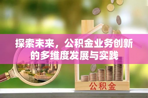 前进探索未来，公积金业务创新的多维度发展与实践