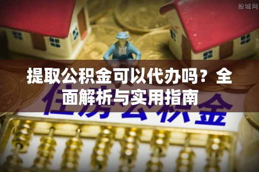 前进提取公积金可以代办吗？全面解析与实用指南
