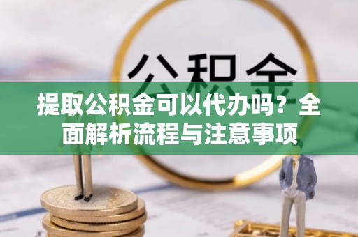 前进提取公积金可以代办吗？全面解析流程与注意事项
