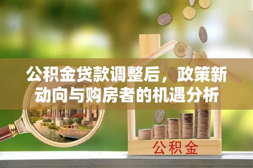 前进公积金贷款调整后，政策新动向与购房者的机遇分析