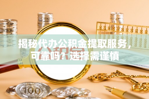 前进揭秘代办公积金提取服务，可靠吗？选择需谨慎
