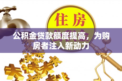 前进公积金贷款额度提高，为购房者注入新动力