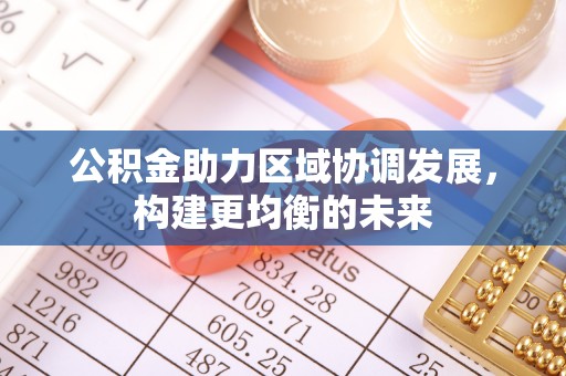 前进公积金助力区域协调发展，构建更均衡的未来