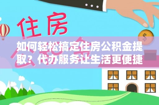 前进如何轻松搞定住房公积金提取？代办服务让生活更便捷