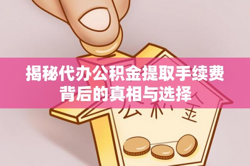 前进揭秘代办公积金提取手续费背后的真相与选择