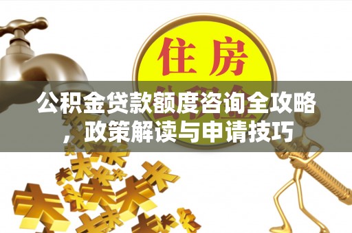 前进公积金贷款额度咨询全攻略，政策解读与申请技巧