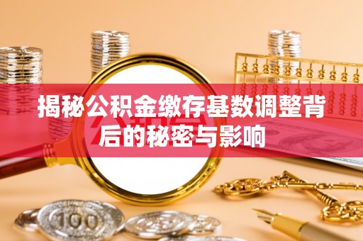 前进揭秘公积金缴存基数调整背后的秘密与影响