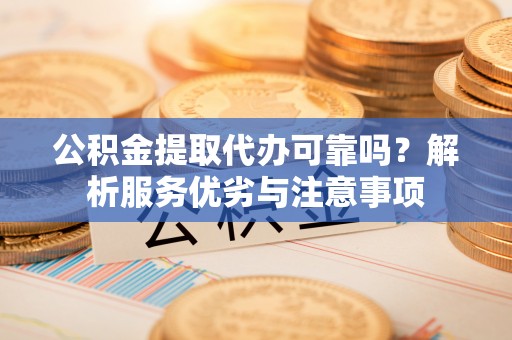 前进公积金提取代办可靠吗？解析服务优劣与注意事项