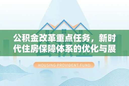 前进公积金改革重点任务，新时代住房保障体系的优化与展望