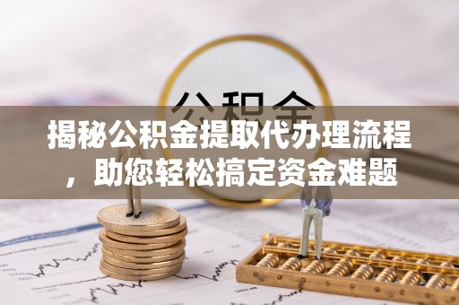 前进揭秘公积金提取代办理流程，助您轻松搞定资金难题