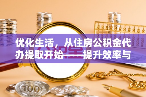 前进优化生活，从住房公积金代办提取开始——提升效率与便捷的秘诀