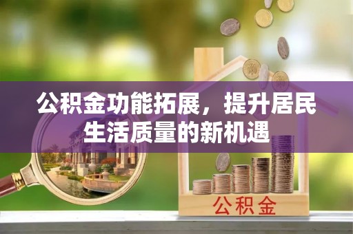 前进公积金功能拓展，提升居民生活质量的新机遇