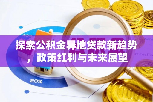 前进探索公积金异地贷款新趋势，政策红利与未来展望