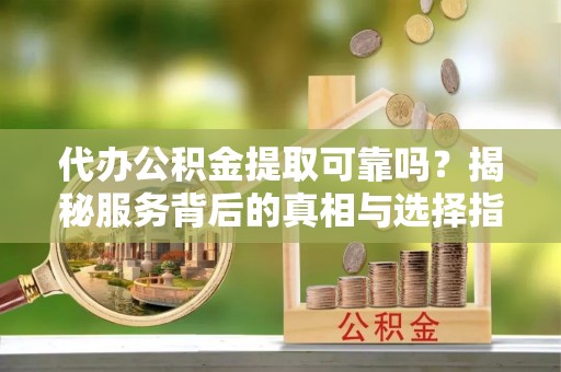 前进代办公积金提取可靠吗？揭秘服务背后的真相与选择指南