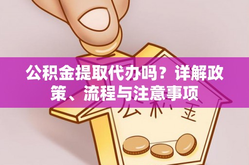前进公积金提取代办吗？详解政策、流程与注意事项