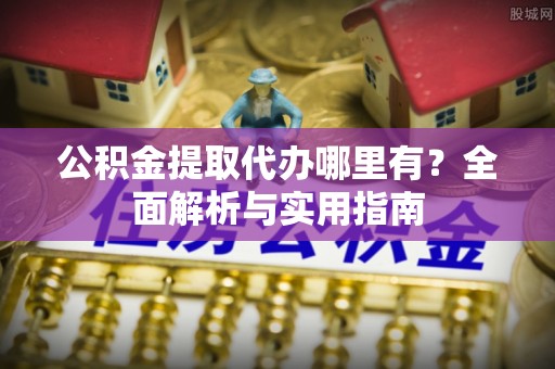 前进公积金提取代办哪里有？全面解析与实用指南