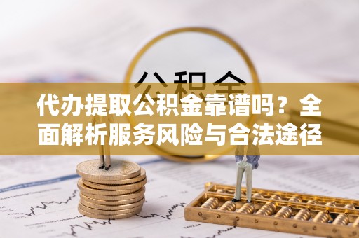 前进代办提取公积金靠谱吗？全面解析服务风险与合法途径