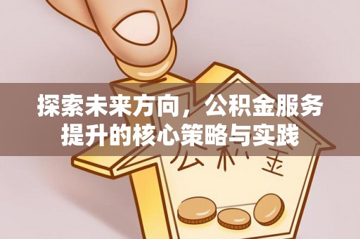 前进探索未来方向，公积金服务提升的核心策略与实践