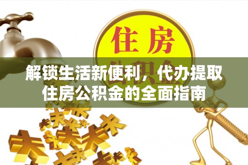 前进解锁生活新便利，代办提取住房公积金的全面指南