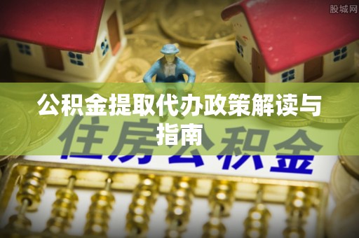 前进公积金提取代办政策解读与指南