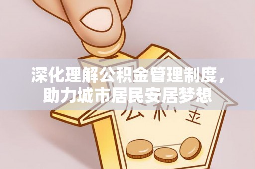 前进深化理解公积金管理制度，助力城市居民安居梦想