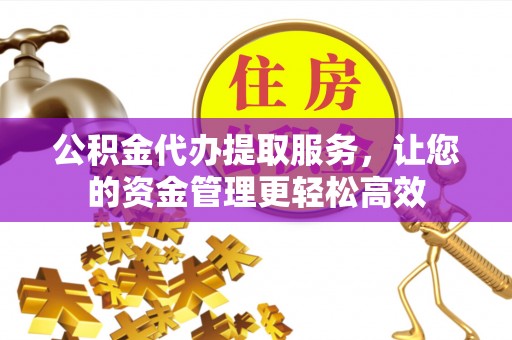 前进公积金代办提取服务，让您的资金管理更轻松高效