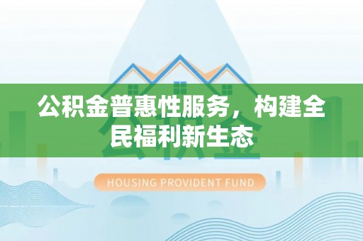 前进公积金普惠性服务，构建全民福利新生态