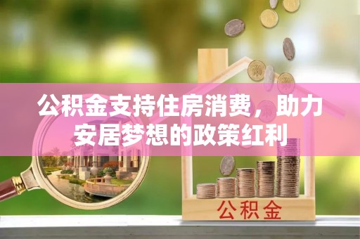 前进公积金支持住房消费，助力安居梦想的政策红利