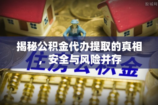 前进揭秘公积金代办提取的真相，安全与风险并存