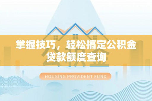 前进掌握技巧，轻松搞定公积金贷款额度查询