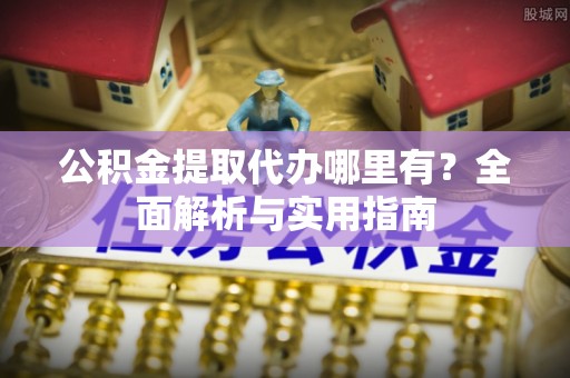 前进公积金提取代办哪里有？全面解析与实用指南