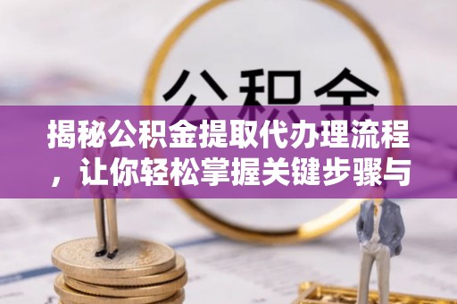 前进揭秘公积金提取代办理流程，让你轻松掌握关键步骤与注意事项